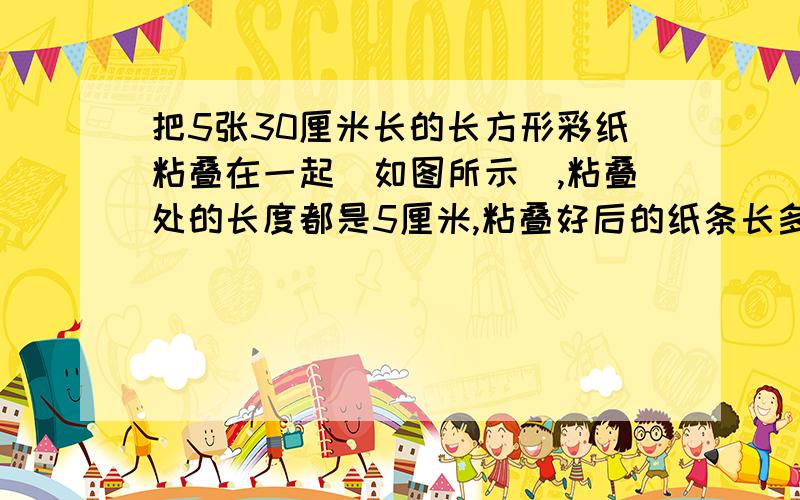 把5张30厘米长的长方形彩纸粘叠在一起（如图所示）,粘叠处的长度都是5厘米,粘叠好后的纸条长多少厘米?