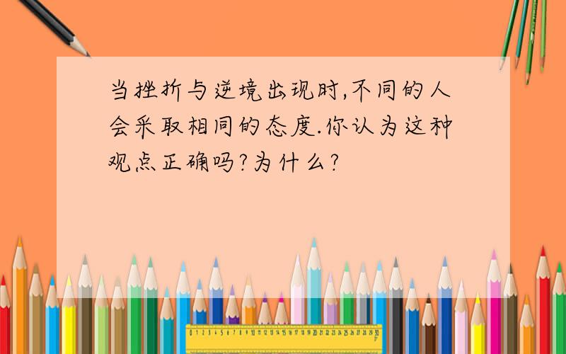 当挫折与逆境出现时,不同的人会采取相同的态度.你认为这种观点正确吗?为什么?