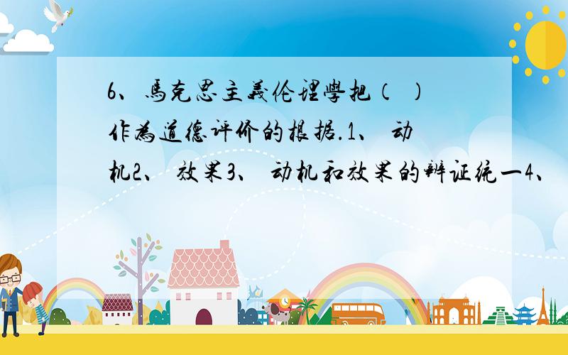 6、马克思主义伦理学把（ ）作为道德评价的根据.1、 动机2、 效果3、 动机和效果的辨证统一4、 善良