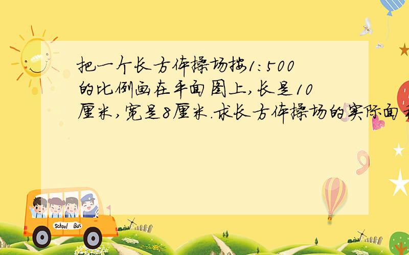 把一个长方体操场按1：500的比例画在平面图上,长是10厘米,宽是8厘米.求长方体操场的实际面积六年级下册一点通比例P178页                   跪求