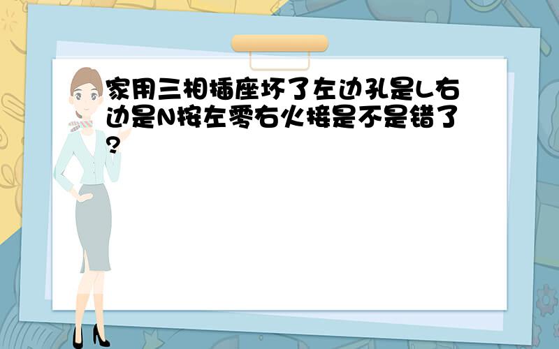 家用三相插座坏了左边孔是L右边是N按左零右火接是不是错了?