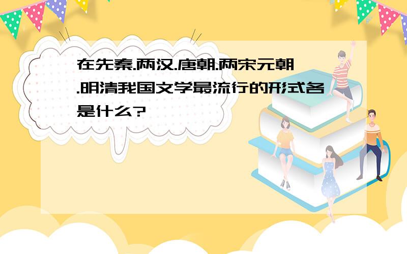 在先秦.两汉.唐朝.两宋元朝.明清我国文学最流行的形式各是什么?