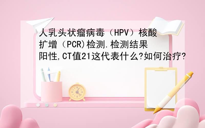 人乳头状瘤病毒（HPV）核酸扩增（PCR)检测.检测结果阳性,CT值21这代表什么?如何治疗?