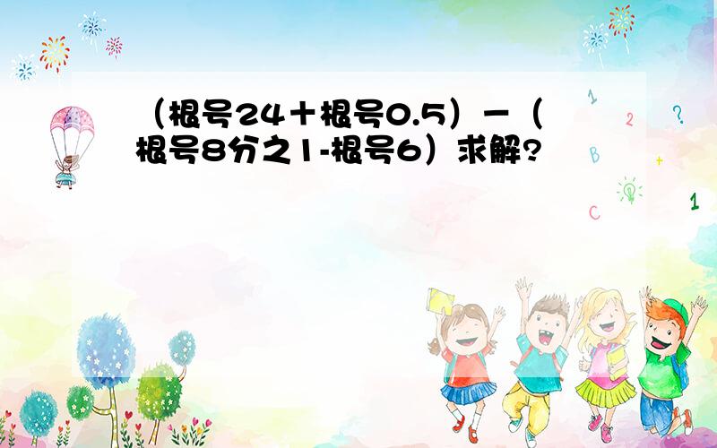 （根号24＋根号0.5）－（根号8分之1-根号6）求解?