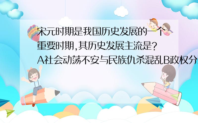 宋元时期是我国历史发展的一个重要时期,其历史发展主流是?A社会动荡不安与民族仇杀混乱B政权分裂与社历史倒退C少数民族掌握中原政权D经济重心南移与民族关系发展