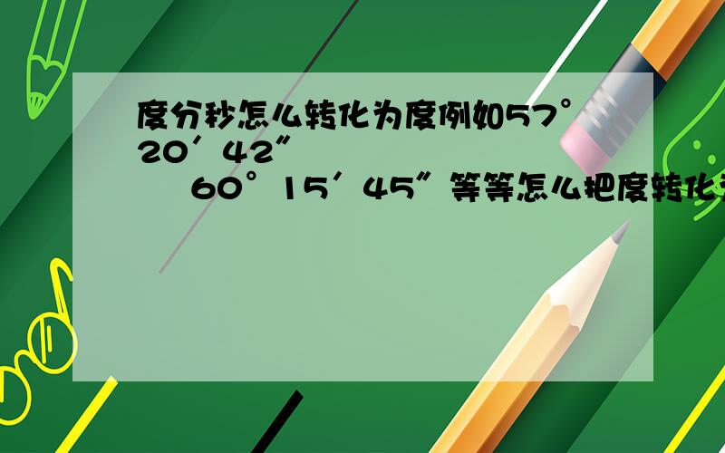 度分秒怎么转化为度例如57°20′42″             60°15′45″等等怎么把度转化为度分秒例如37.62°                  61.396°等等谢谢！教人一题胜造七级浮屠