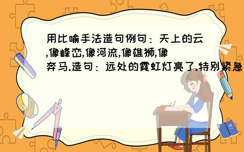 用比喻手法造句例句：天上的云,像峰峦,像河流,像雄狮,像奔马.造句：远处的霓虹灯亮了.特别紧急的,