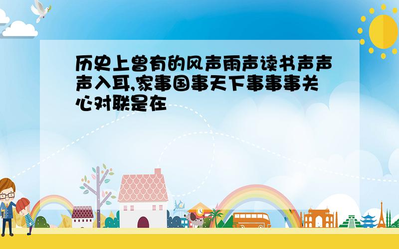 历史上曾有的风声雨声读书声声声入耳,家事国事天下事事事关心对联是在