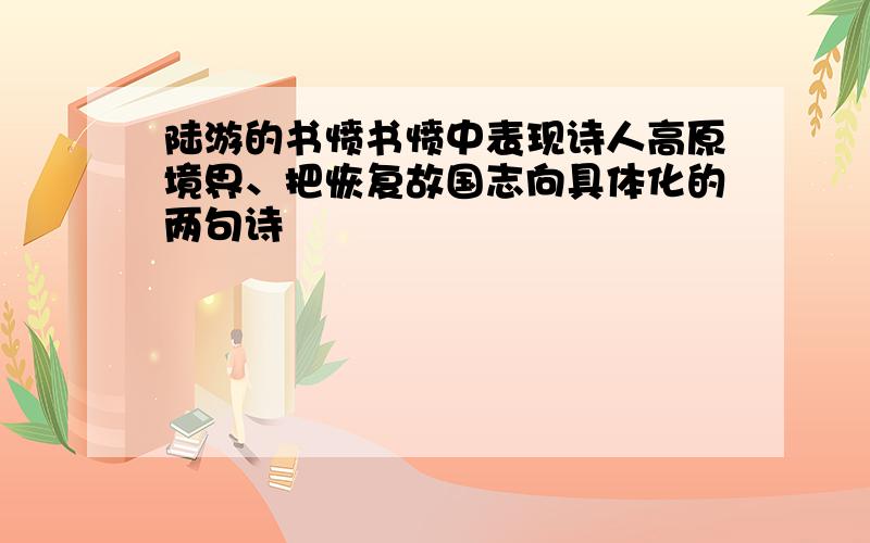 陆游的书愤书愤中表现诗人高原境界、把恢复故国志向具体化的两句诗