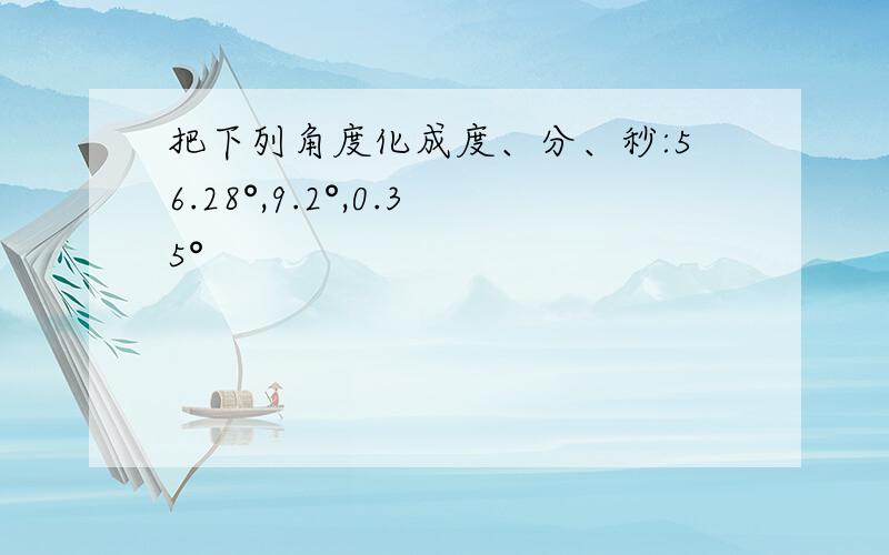 把下列角度化成度、分、秒:56.28°,9.2°,0.35°