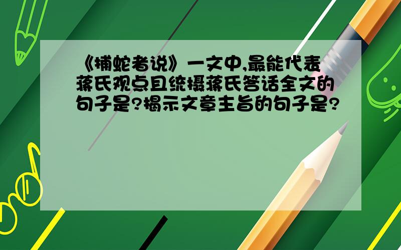 《捕蛇者说》一文中,最能代表蒋氏观点且统摄蒋氏答话全文的句子是?揭示文章主旨的句子是?