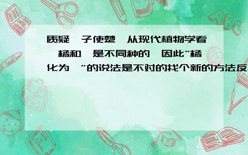 质疑晏子使楚,从现代植物学看,橘和枳是不同种的,因此“橘化为枳”的说法是不对的找个新的方法反驳楚王