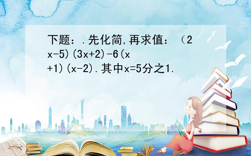 下题：.先化简,再求值：（2x-5)(3x+2)-6(x+1)(x-2).其中x=5分之1.