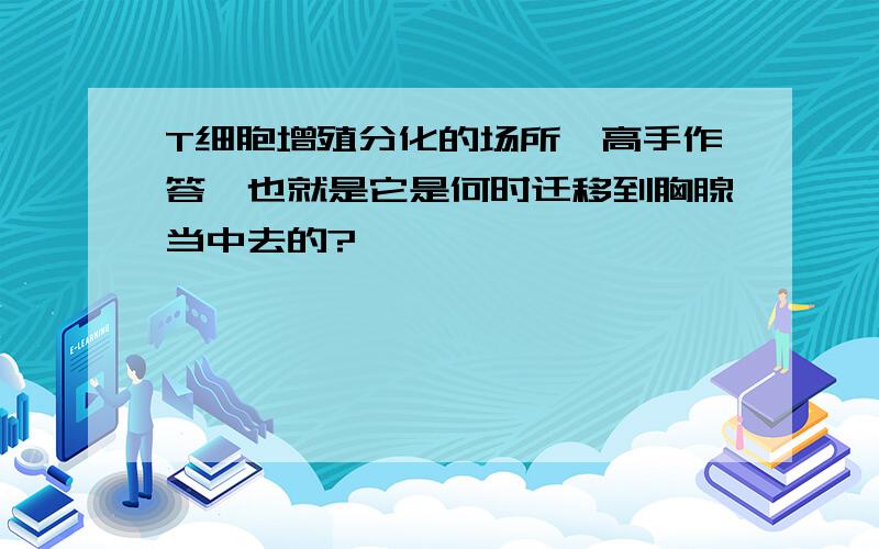 T细胞增殖分化的场所【高手作答】也就是它是何时迁移到胸腺当中去的?