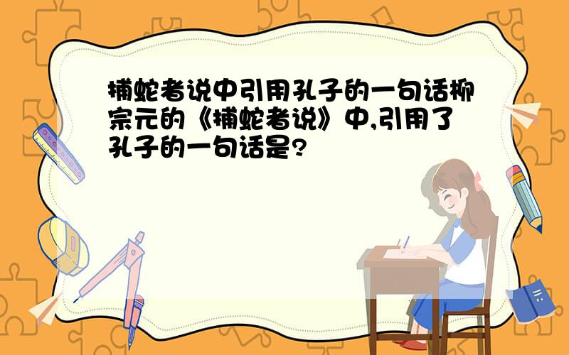 捕蛇者说中引用孔子的一句话柳宗元的《捕蛇者说》中,引用了孔子的一句话是?