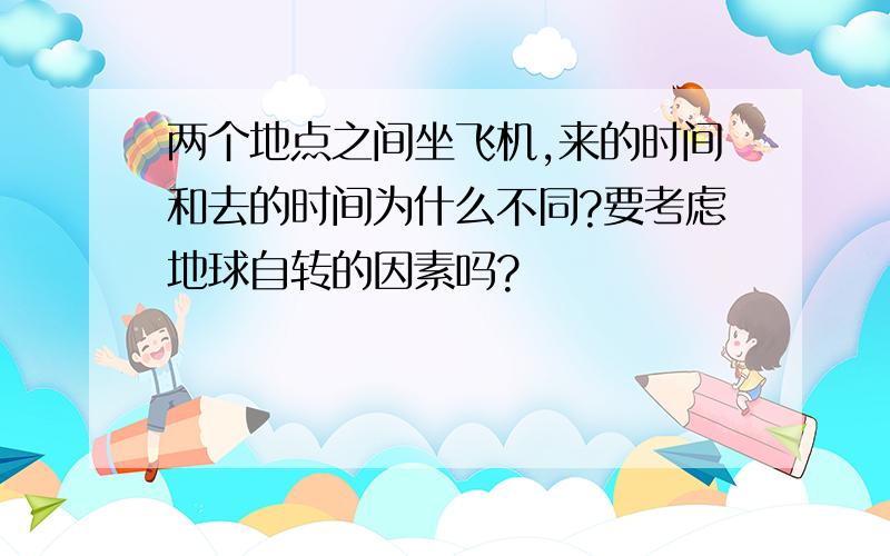 两个地点之间坐飞机,来的时间和去的时间为什么不同?要考虑地球自转的因素吗?