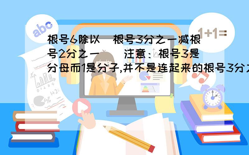 根号6除以（根号3分之一减根号2分之一）（注意：根号3是分母而1是分子,并不是连起来的根号3分之1）