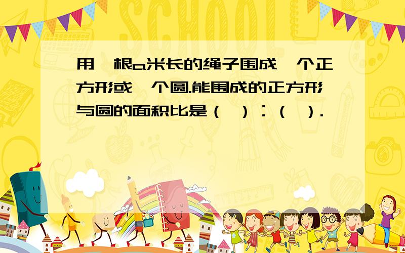 用一根a米长的绳子围成一个正方形或一个圆.能围成的正方形与圆的面积比是（ ）：（ ）.