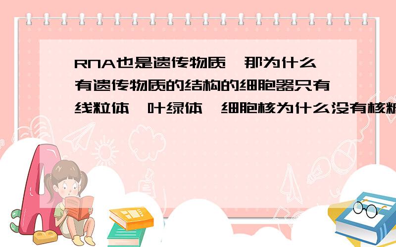 RNA也是遗传物质,那为什么有遗传物质的结构的细胞器只有线粒体,叶绿体,细胞核为什么没有核糖体和中心体没有,它们中也有RNA啊