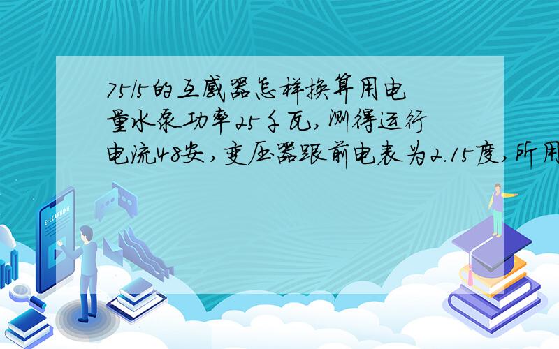 75/5的互感器怎样换算用电量水泵功率25千瓦,测得运行电流48安,变压器跟前电表为2.15度,所用互感器为75/5,问此用电量是否处于正常?日用电超标问题出在哪?