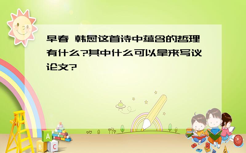 早春 韩愈这首诗中蕴含的哲理有什么?其中什么可以拿来写议论文?