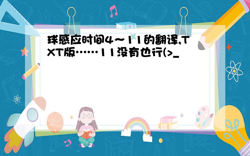 球感应时间4～11的翻译,TXT版……11没有也行(>_