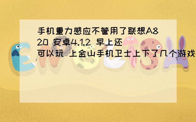 手机重力感应不管用了联想A820 安卓4.1.2 早上还可以玩 上金山手机卫士上下了几个游戏 说是有毒 其中有一个带安卓机器人标志的 我点了清理 在玩神庙逃亡的时候发现不能重力感应 不能横