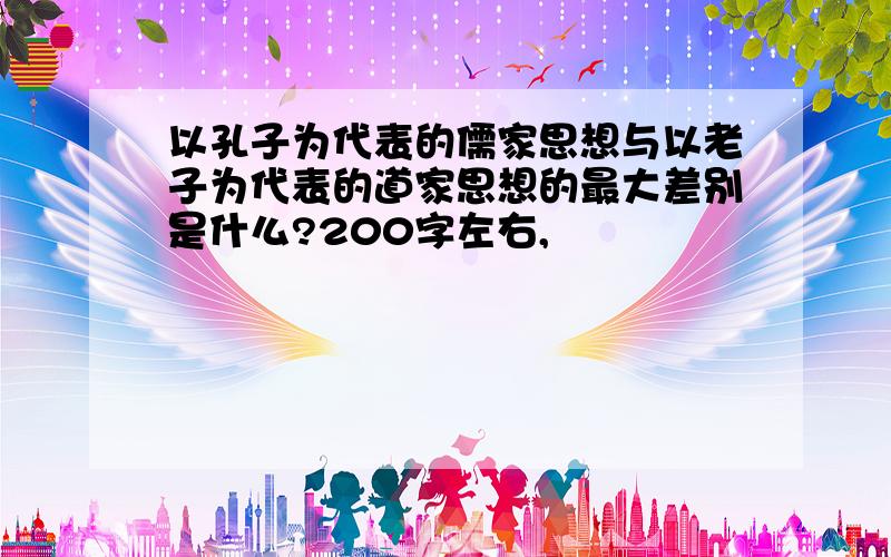 以孔子为代表的儒家思想与以老子为代表的道家思想的最大差别是什么?200字左右,