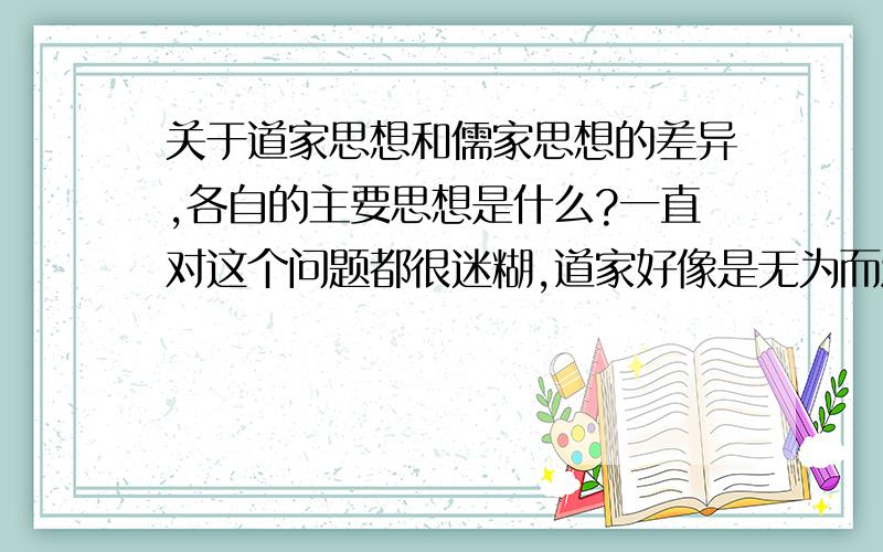 关于道家思想和儒家思想的差异,各自的主要思想是什么?一直对这个问题都很迷糊,道家好像是无为而治吧,那怎样无为呢?儒家应该提倡的是中庸吧,我记不太清了,