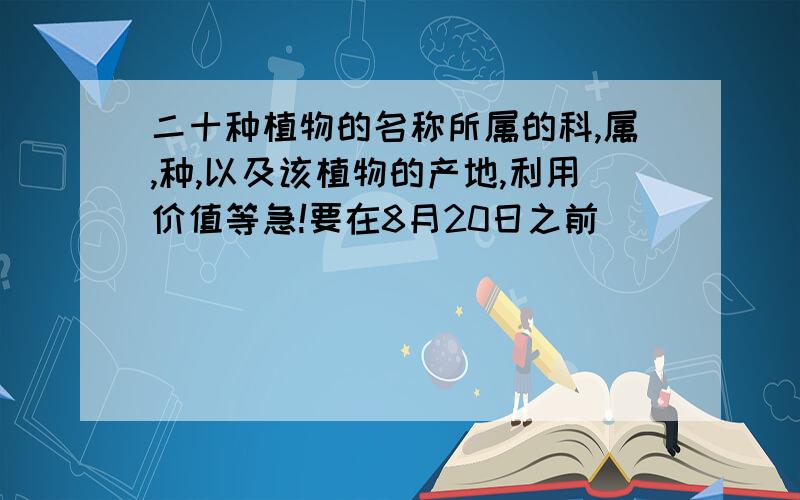 二十种植物的名称所属的科,属,种,以及该植物的产地,利用价值等急!要在8月20日之前