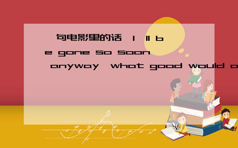 一句电影里的话,I'll be gone so soon anyway,what good would a window do me now?我无论如何是要走的,我最后的期限是什么?这是电影《双面特工》里的一句对白,是中英文字幕的.尤其后半句,我怎么也想不出