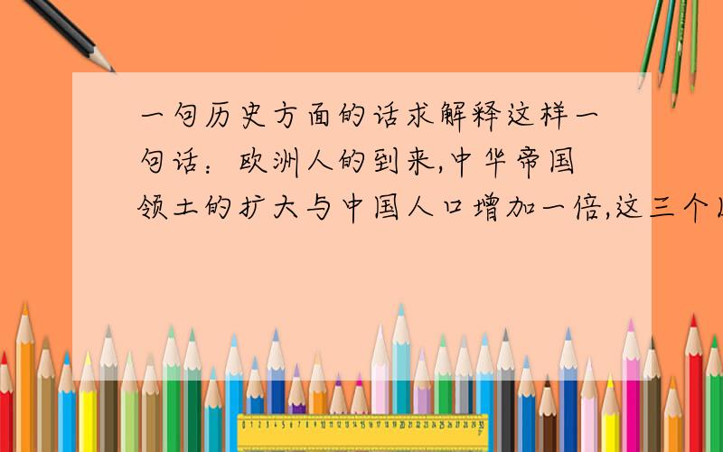 一句历史方面的话求解释这样一句话：欧洲人的到来,中华帝国领土的扩大与中国人口增加一倍,这三个因素的相互作用,便决定了近代中国历史发展的方向.有点理解不了的含义,希望有人能帮