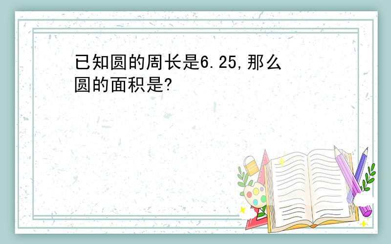 已知圆的周长是6.25,那么圆的面积是?