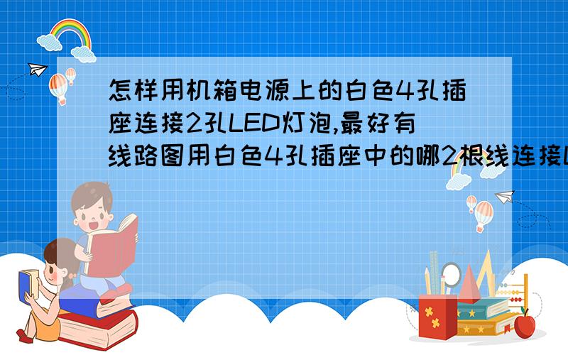 怎样用机箱电源上的白色4孔插座连接2孔LED灯泡,最好有线路图用白色4孔插座中的哪2根线连接LED灯泡,用于键盘照明注2孔LED灯泡已用电阻串联好,电压12V,