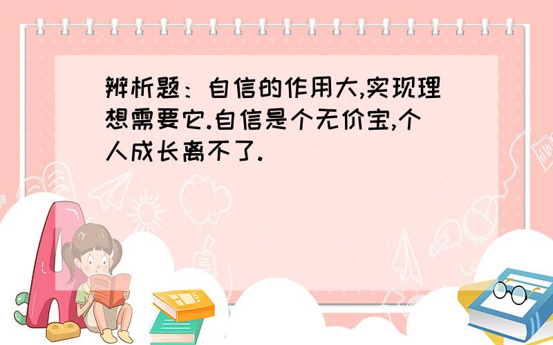 辨析题：自信的作用大,实现理想需要它.自信是个无价宝,个人成长离不了.