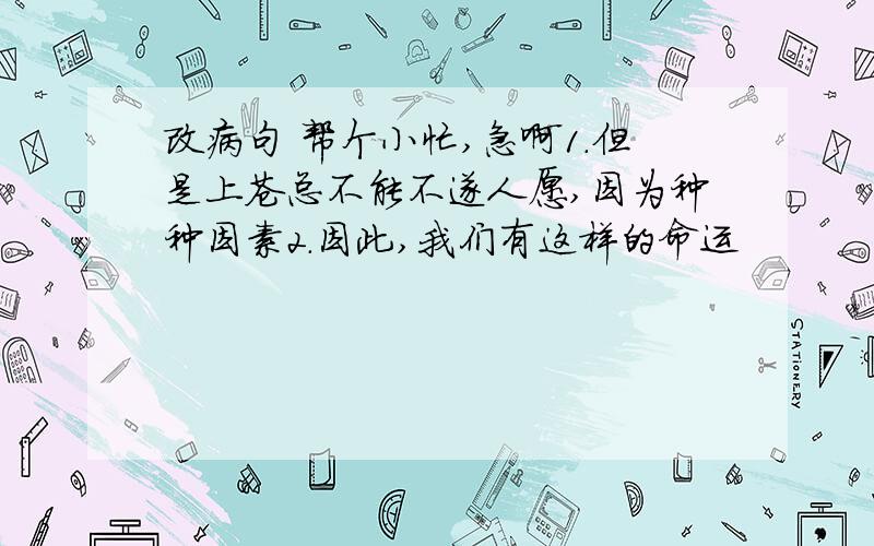 改病句 帮个小忙,急啊1.但是上苍总不能不遂人愿,因为种种因素2.因此,我们有这样的命运