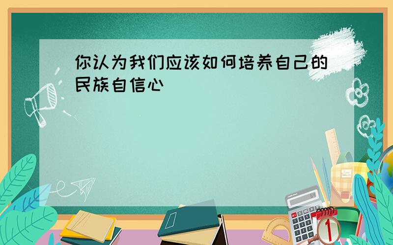 你认为我们应该如何培养自己的民族自信心