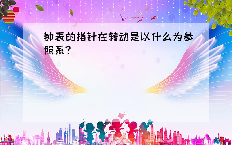 钟表的指针在转动是以什么为参照系?