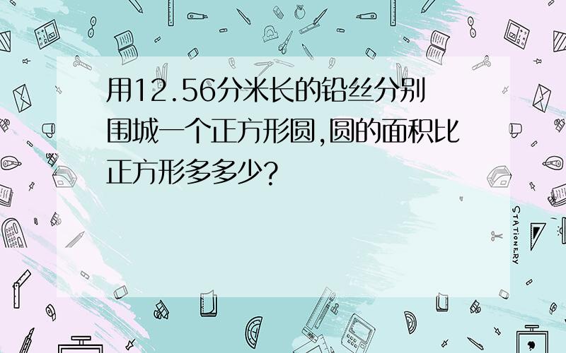 用12.56分米长的铅丝分别围城一个正方形圆,圆的面积比正方形多多少?