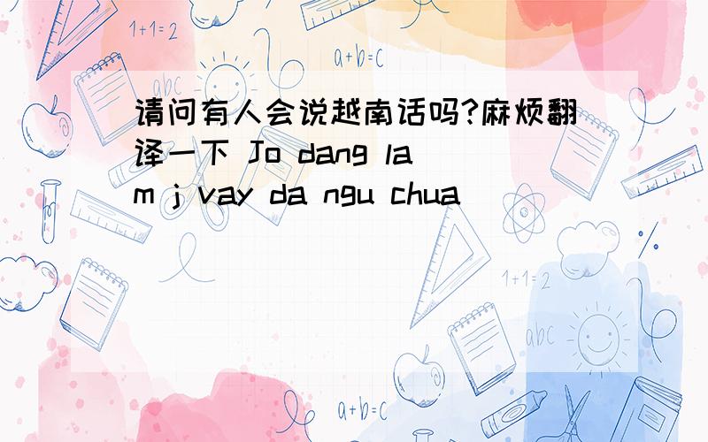 请问有人会说越南话吗?麻烦翻译一下 Jo dang lam j vay da ngu chua