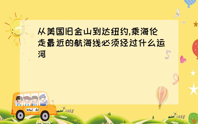 从美国旧金山到达纽约,乘海伦走最近的航海线必须经过什么运河