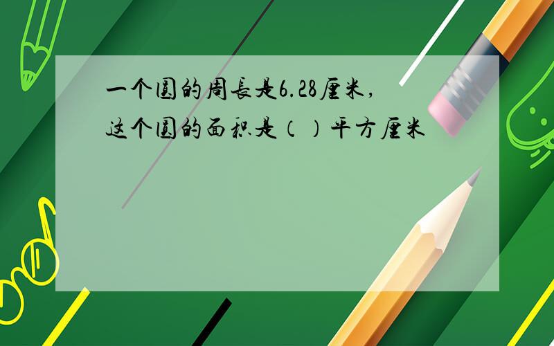 一个圆的周长是6.28厘米,这个圆的面积是（）平方厘米