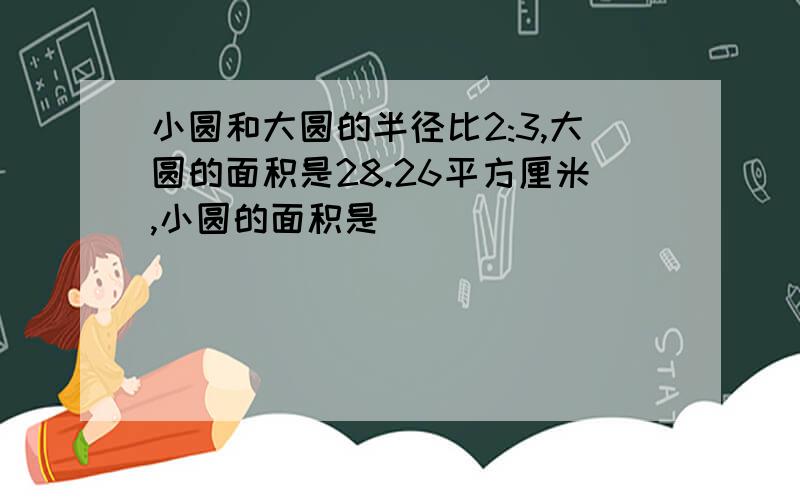 小圆和大圆的半径比2:3,大圆的面积是28.26平方厘米,小圆的面积是（）