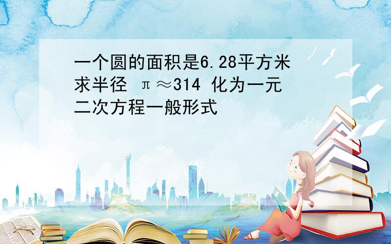 一个圆的面积是6.28平方米求半径 π≈314 化为一元二次方程一般形式