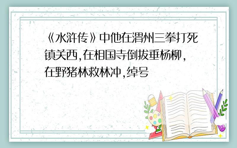 《水浒传》中他在渭州三拳打死镇关西,在相国寺倒拔垂杨柳,在野猪林救林冲,绰号