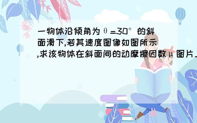 一物体沿倾角为θ=30°的斜面滑下,若其速度图像如图所示,求该物体在斜面间的动摩擦因数μ图片上的信息就是2s时速度为5m/s，4s时速度为10m/s