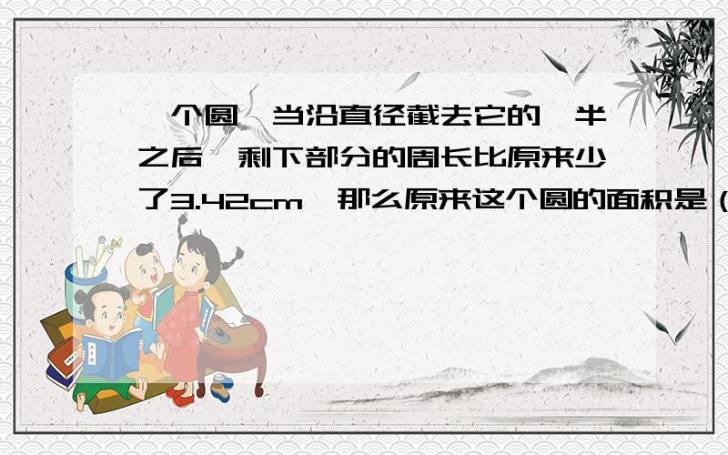 一个圆,当沿直径截去它的一半之后,剩下部分的周长比原来少了3.42cm,那么原来这个圆的面积是（ ）.