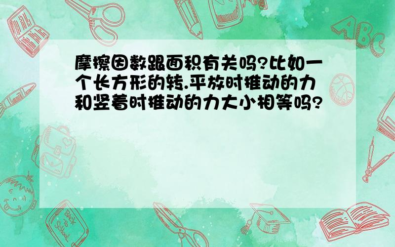 摩擦因数跟面积有关吗?比如一个长方形的转.平放时推动的力和竖着时推动的力大小相等吗?