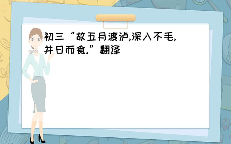 初三“故五月渡泸,深入不毛,并日而食.”翻译