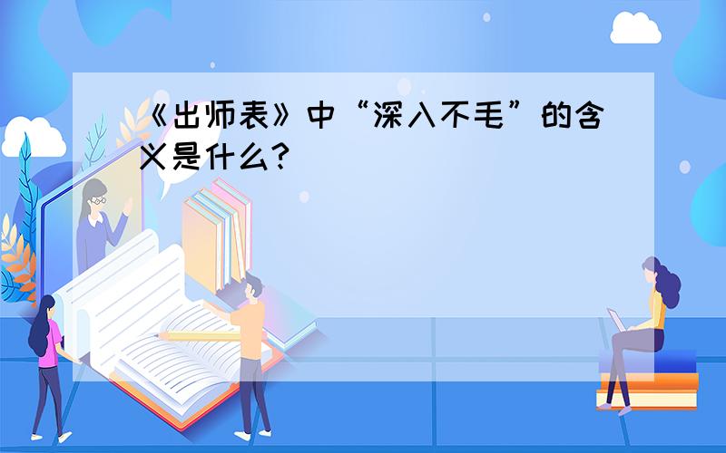 《出师表》中“深入不毛”的含义是什么?